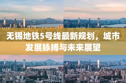 無錫地鐵5號線最新規(guī)劃，城市發(fā)展脈搏與未來展望