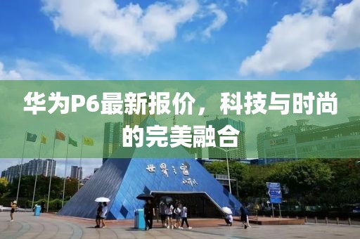 華為P6最新報(bào)價(jià)，科技與時(shí)尚的完美融合
