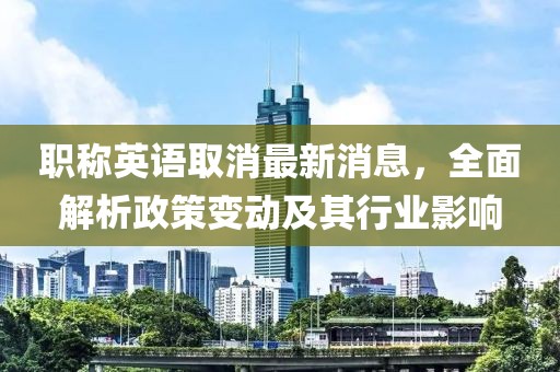 職稱英語(yǔ)取消最新消息，全面解析政策變動(dòng)及其行業(yè)影響
