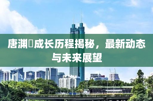 唐淵渟成長歷程揭秘，最新動態(tài)與未來展望
