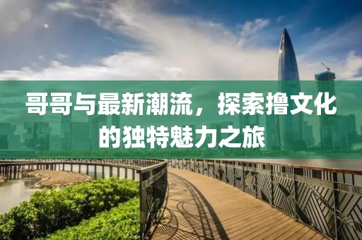 哥哥與最新潮流，探索擼文化的獨特魅力之旅