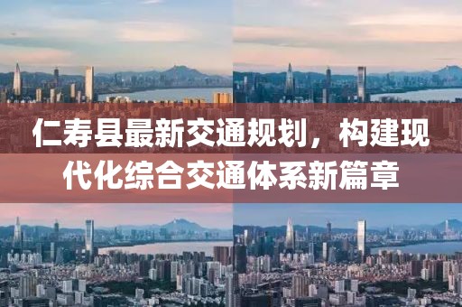 仁壽縣最新交通規(guī)劃，構(gòu)建現(xiàn)代化綜合交通體系新篇章