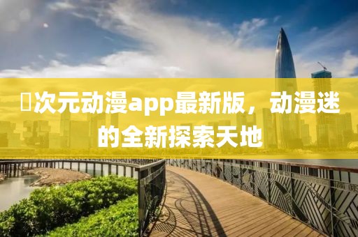 囧次元動漫app最新版，動漫迷的全新探索天地