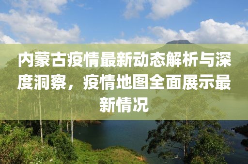 內(nèi)蒙古疫情最新動(dòng)態(tài)解析與深度洞察，疫情地圖全面展示最新情況