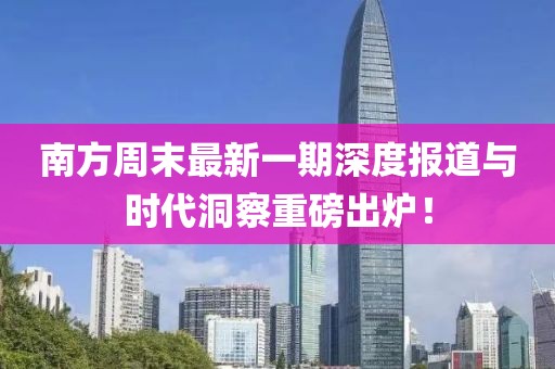 南方周末最新一期深度報道與時代洞察重磅出爐！