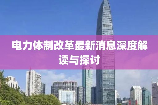 電力體制改革最新消息深度解讀與探討