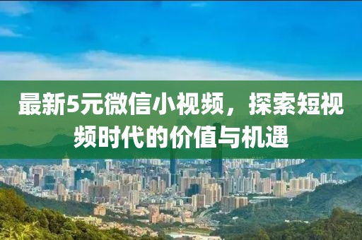 最新5元微信小視頻，探索短視頻時代的價值與機遇