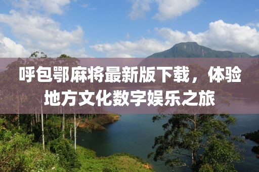呼包鄂麻將最新版下載，體驗(yàn)地方文化數(shù)字娛樂(lè)之旅