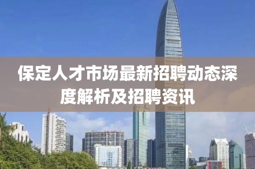 保定人才市場最新招聘動(dòng)態(tài)深度解析及招聘資訊