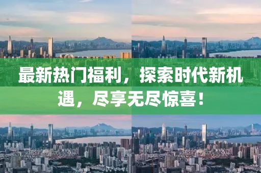 最新熱門福利，探索時代新機遇，盡享無盡驚喜！