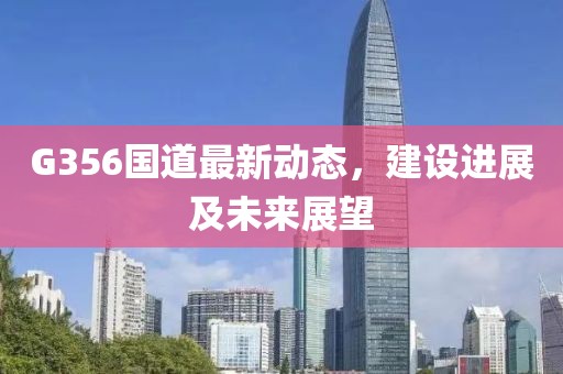 G356國道最新動態(tài)，建設(shè)進(jìn)展及未來展望