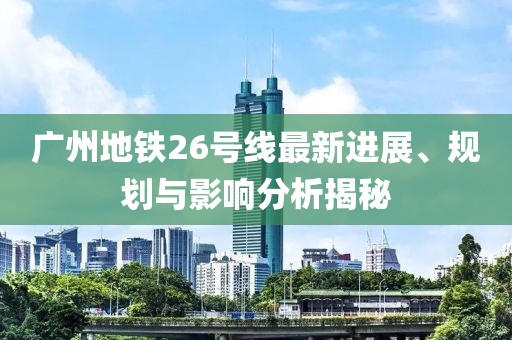廣州地鐵26號(hào)線最新進(jìn)展、規(guī)劃與影響分析揭秘