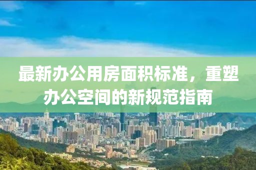 最新辦公用房面積標(biāo)準(zhǔn)，重塑辦公空間的新規(guī)范指南