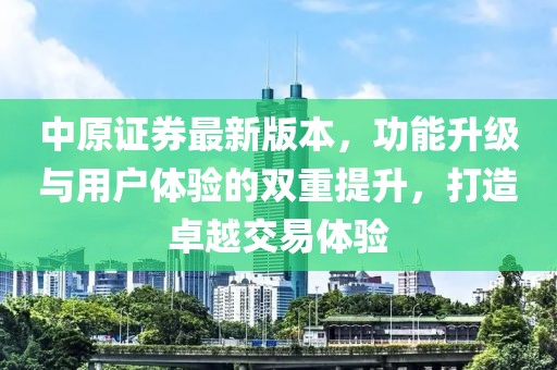 中原證券最新版本，功能升級(jí)與用戶體驗(yàn)的雙重提升，打造卓越交易體驗(yàn)