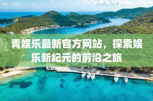 青娛樂最新官方網(wǎng)站，探索娛樂新紀(jì)元的前沿之旅