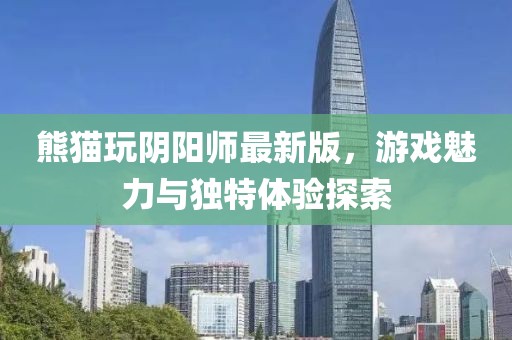熊貓玩陰陽師最新版，游戲魅力與獨特體驗探索