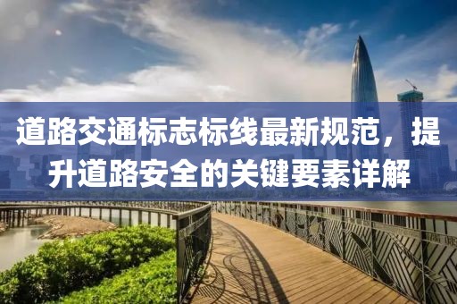 道路交通標志標線最新規(guī)范，提升道路安全的關鍵要素詳解
