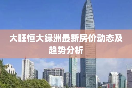 大旺恒大綠洲最新房?jī)r(jià)動(dòng)態(tài)及趨勢(shì)分析