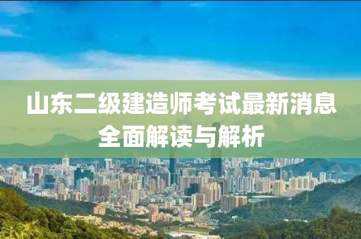 山東二級(jí)建造師考試最新消息全面解讀與解析