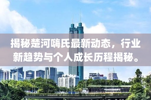 揭秘楚河嗨氏最新動態(tài)，行業(yè)新趨勢與個人成長歷程揭秘。