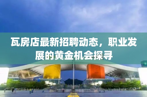 瓦房店最新招聘動態(tài)，職業(yè)發(fā)展的黃金機會探尋