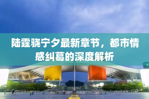 陸霆驍寧夕最新章節(jié)，都市情感糾葛的深度解析