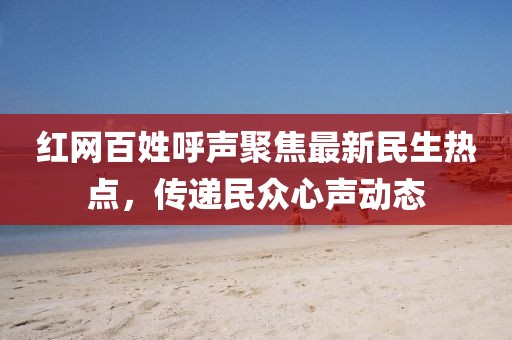 紅網(wǎng)百姓呼聲聚焦最新民生熱點(diǎn)，傳遞民眾心聲動態(tài)