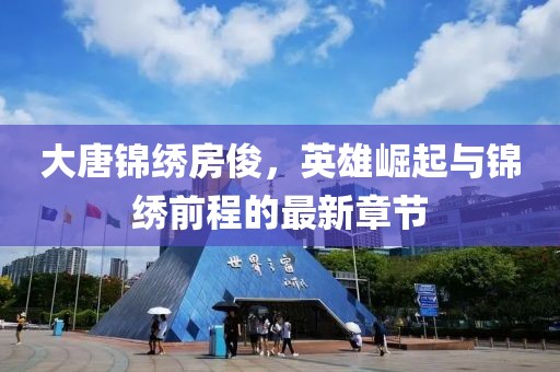 大唐錦繡房俊，英雄崛起與錦繡前程的最新章節(jié)
