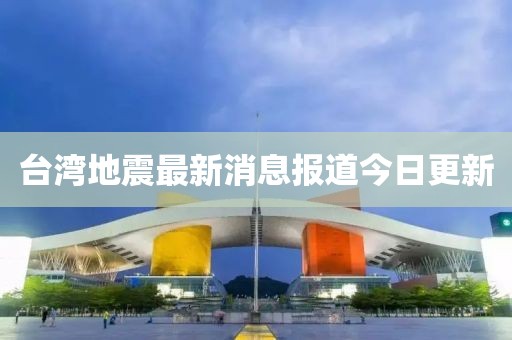 臺灣地震最新消息報道今日更新