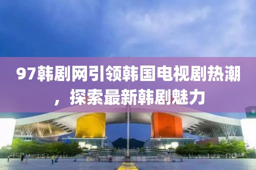 97韓劇網(wǎng)引領(lǐng)韓國電視劇熱潮，探索最新韓劇魅力