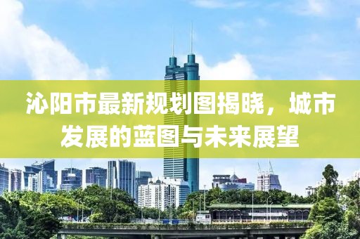 沁陽(yáng)市最新規(guī)劃圖揭曉，城市發(fā)展的藍(lán)圖與未來(lái)展望