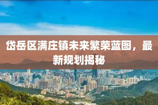 岱岳區(qū)滿莊鎮(zhèn)未來繁榮藍(lán)圖，最新規(guī)劃揭秘