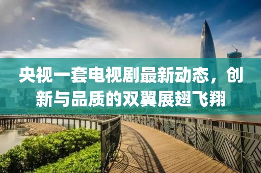 央視一套電視劇最新動(dòng)態(tài)，創(chuàng)新與品質(zhì)的雙翼展翅飛翔