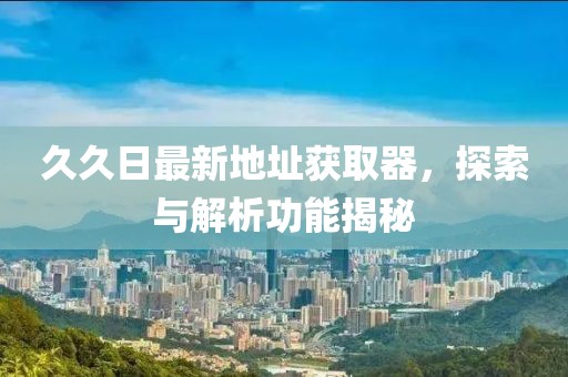 久久日最新地址獲取器，探索與解析功能揭秘
