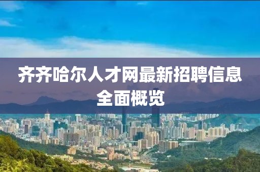 齊齊哈爾人才網(wǎng)最新招聘信息全面概覽