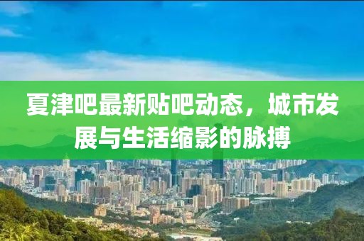 夏津吧最新貼吧動態(tài)，城市發(fā)展與生活縮影的脈搏