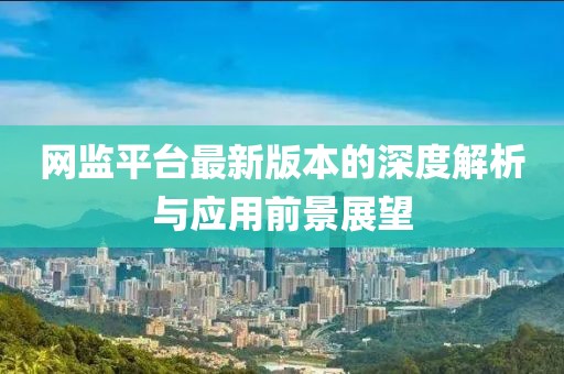 網監(jiān)平臺最新版本的深度解析與應用前景展望