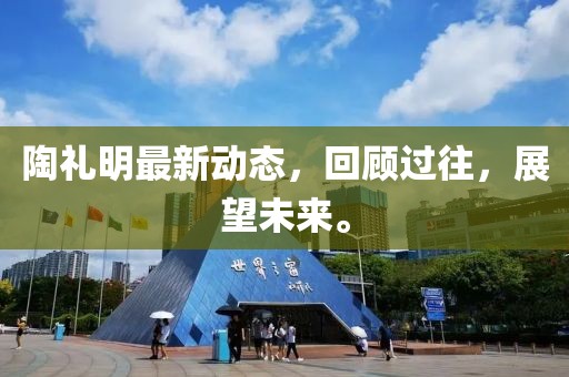陶禮明最新動態(tài)，回顧過往，展望未來。