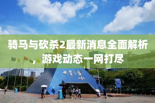 騎馬與砍殺2最新消息全面解析，游戲動態(tài)一網(wǎng)打盡