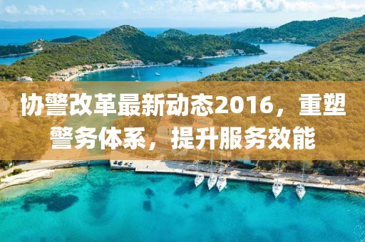 協(xié)警改革最新動態(tài)2016，重塑警務體系，提升服務效能