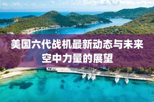 美國(guó)六代戰(zhàn)機(jī)最新動(dòng)態(tài)與未來(lái)空中力量的展望
