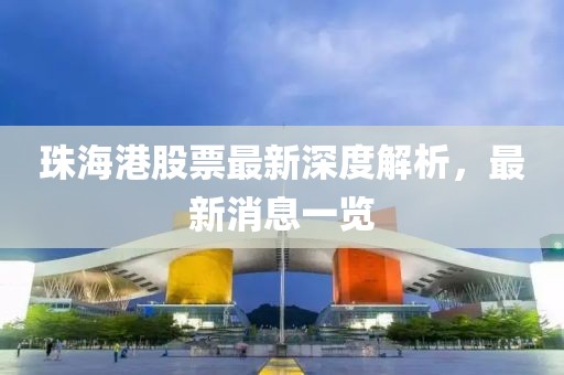 珠海港股票最新深度解析，最新消息一覽