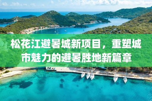 松花江避暑城新項(xiàng)目，重塑城市魅力的避暑勝地新篇章