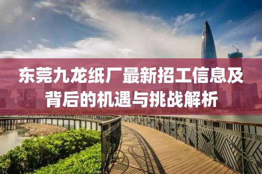 東莞九龍紙廠(chǎng)最新招工信息及背后的機(jī)遇與挑戰(zhàn)解析