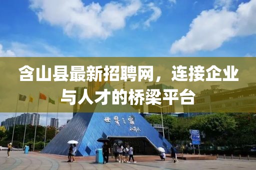 含山縣最新招聘網(wǎng)，連接企業(yè)與人才的橋梁平臺