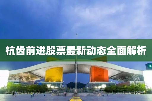 杭齒前進股票最新動態(tài)全面解析