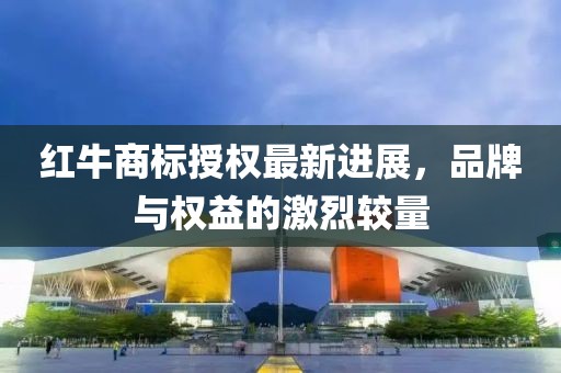 紅牛商標(biāo)授權(quán)最新進(jìn)展，品牌與權(quán)益的激烈較量