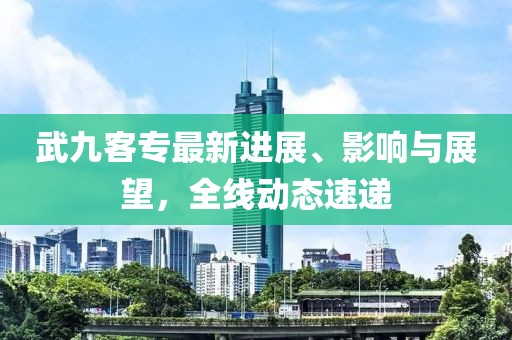 武九客專最新進(jìn)展、影響與展望，全線動(dòng)態(tài)速遞