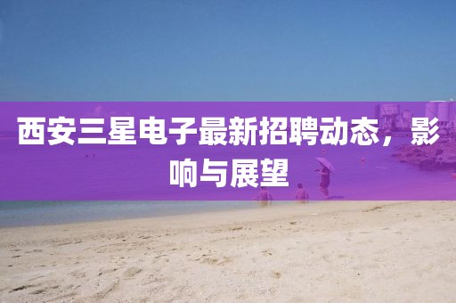 西安三星電子最新招聘動態(tài)，影響與展望