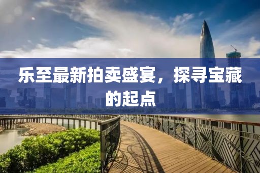 樂至最新拍賣盛宴，探尋寶藏的起點(diǎn)